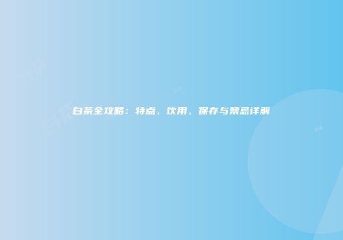 白茶全攻略：特点、饮用、保存与禁忌详解