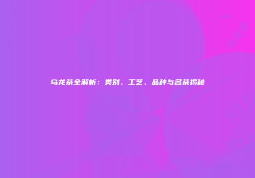 乌龙茶全解析：类别、工艺、品种与名茶揭秘