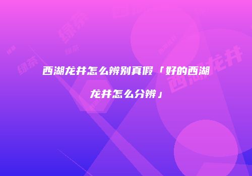 西湖龙井怎么辨别真假「好的西湖龙井怎么分辨」