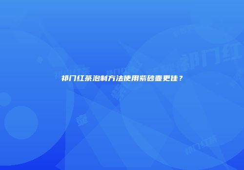 祁门红茶泡制方法使用紫砂壶更佳？