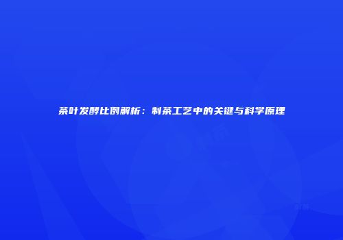 茶叶发酵比例解析：制茶工艺中的关键与科学原理