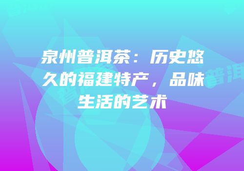 泉州普洱茶：历史悠久的福建特产，品味生活的艺术