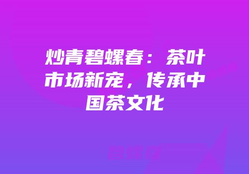 炒青碧螺春：茶叶市场新宠，传承中国茶文化