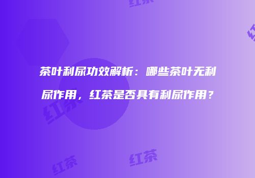 茶叶利尿功效解析：哪些茶叶无利尿作用，红茶是否具有利尿作用？