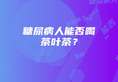 糖尿病人能否喝茶叶茶？