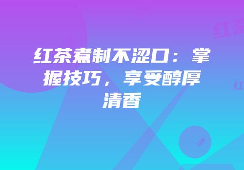 红茶煮制不涩口：掌握技巧，享受醇厚清香