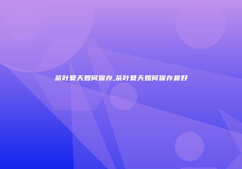 茶叶夏天如何保存,茶叶夏天如何保存最好