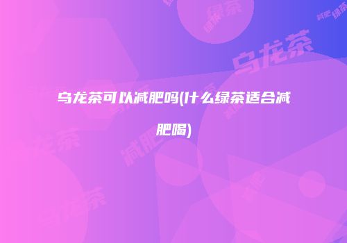 乌龙茶可以减肥吗(什么绿茶适合减肥喝)