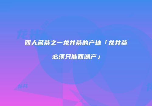 四大名茶之一龙井茶的产地「龙井茶必须只能西湖产」