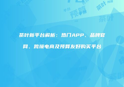 茶叶新平台解析：热门APP、品牌官网、跨境电商及预算友好购买平台
