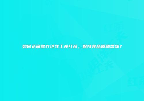 如何正确储存坦洋工夫红茶，保持其品质和香味？