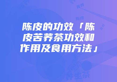 陈皮的功效「陈皮苦荞茶功效和作用及食用方法」
