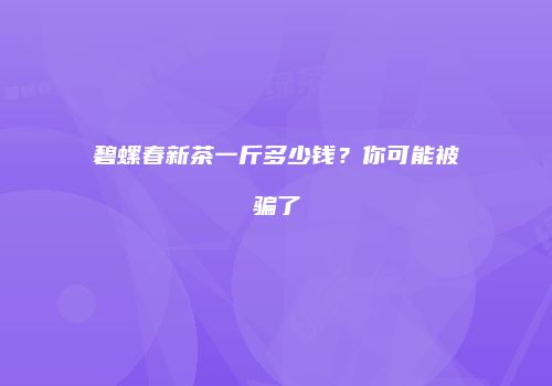 碧螺春新茶一斤多少钱？你可能被骗了