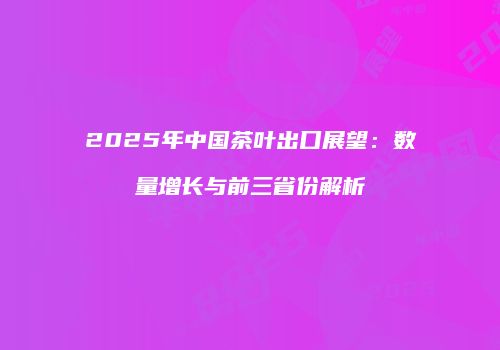 2025年中国茶叶出口展望：数量增长与前三省份解析