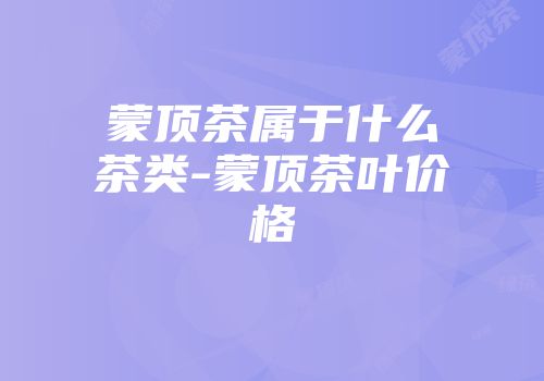 蒙顶茶属于什么茶类-蒙顶茶叶价格