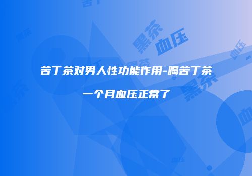 苦丁茶对男人性功能作用-喝苦丁茶一个月血压正常了