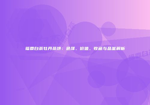 福鼎白茶牡丹茶饼：色泽、价值、收藏与品鉴解析