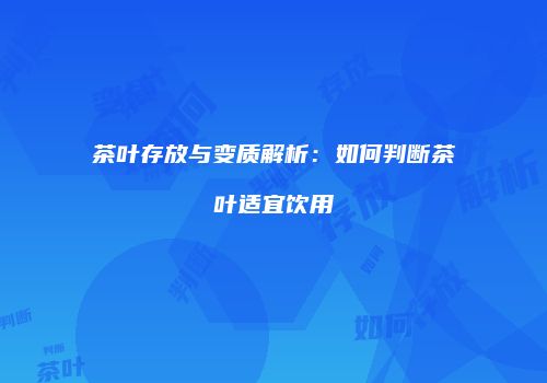 茶叶存放与变质解析：如何判断茶叶适宜饮用