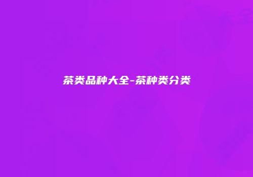 茶类品种大全-茶种类分类
