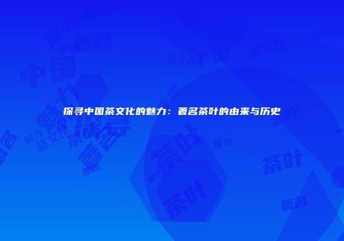 探寻中国茶文化的魅力：著名茶叶的由来与历史