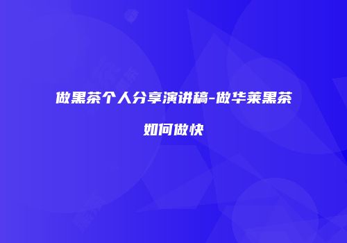 做黑茶个人分享演讲稿-做华莱黑茶如何做快