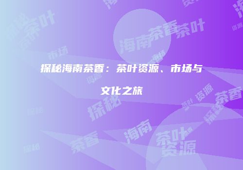 探秘海南茶香：茶叶资源、市场与文化之旅