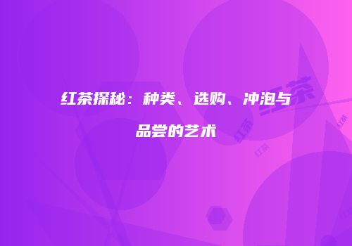 红茶探秘：种类、选购、冲泡与品尝的艺术