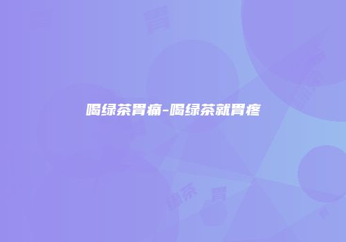 喝绿茶胃痛-喝绿茶就胃疼