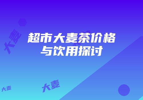 超市大麦茶价格与饮用探讨