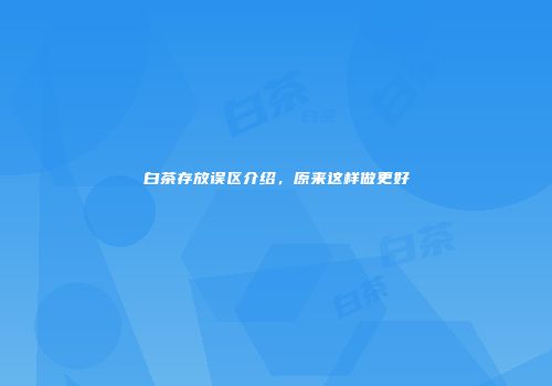白茶存放误区介绍，原来这样做更好