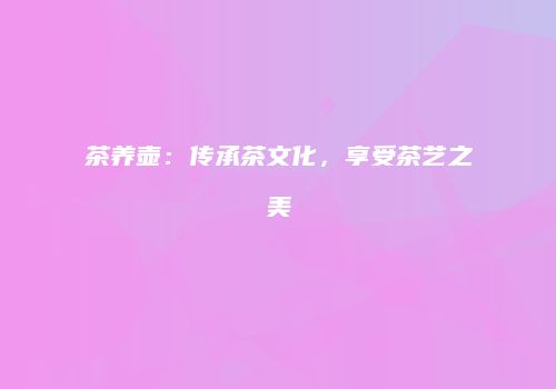 茶养壶：传承茶文化，享受茶艺之美