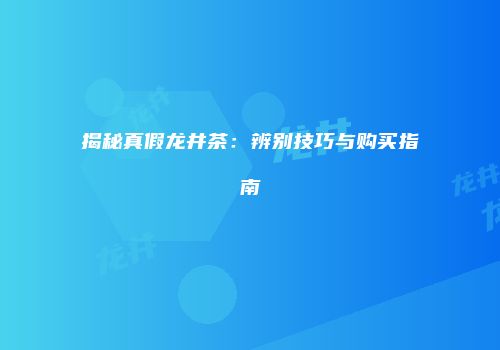 揭秘真假龙井茶：辨别技巧与购买指南