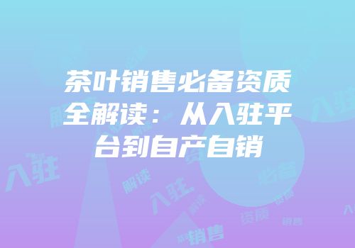 茶叶销售必备资质全解读：从入驻平台到自产自销