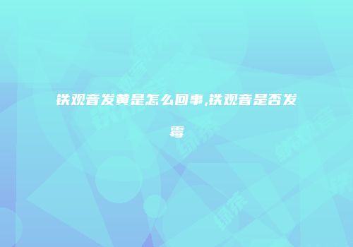 铁观音发黄是怎么回事,铁观音是否发霉