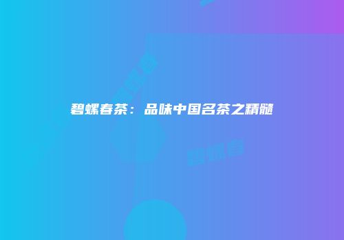 碧螺春茶：品味中国名茶之精髓