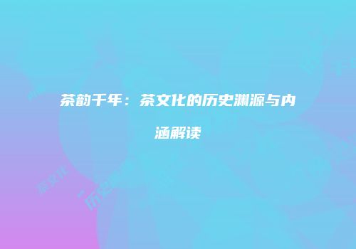 茶韵千年：茶文化的历史渊源与内涵解读