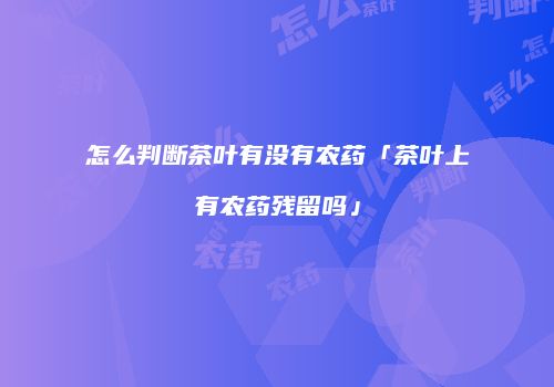 怎么判断茶叶有没有农药「茶叶上有农药残留吗」