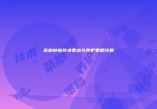 茶树种植技术要点与养护策略详解