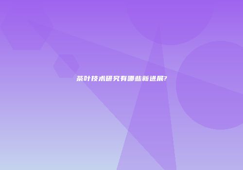 茶叶技术研究有哪些新进展?