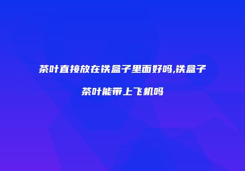 茶叶直接放在铁盒子里面好吗,铁盒子茶叶能带上飞机吗