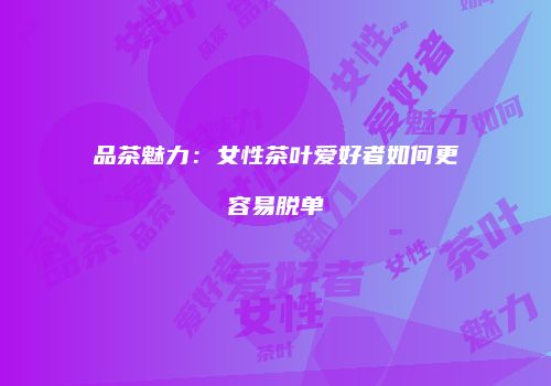 品茶魅力：女性茶叶爱好者如何更容易脱单