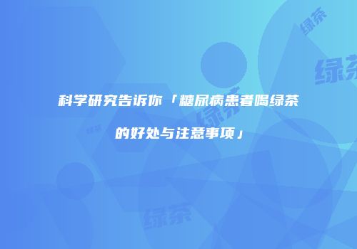 科学研究告诉你「糖尿病患者喝绿茶的好处与注意事项」