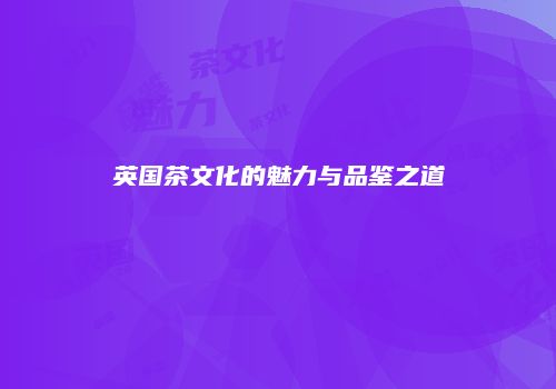 英国茶文化的魅力与品鉴之道