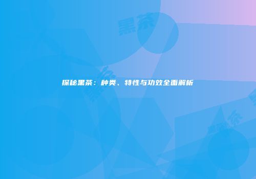 探秘黑茶：种类、特性与功效全面解析