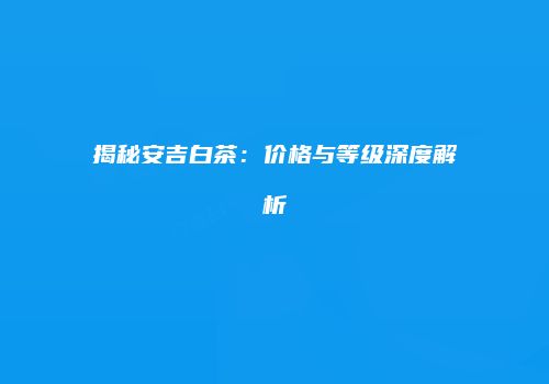 揭秘安吉白茶：价格与等级深度解析