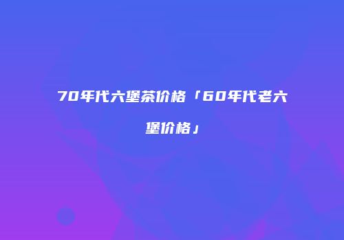 70年代六堡茶价格「60年代老六堡价格」