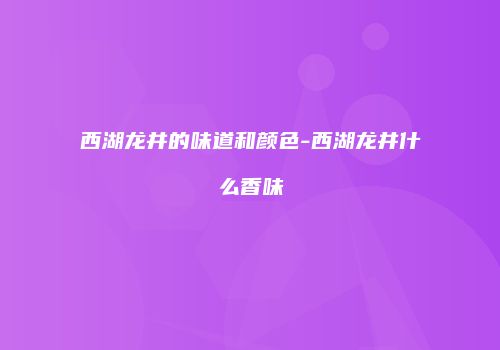 西湖龙井的味道和颜色-西湖龙井什么香味