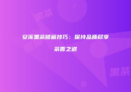 安溪黑茶储藏技巧：保持品质尽享茶香之道