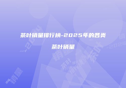 茶叶销量排行榜-2025年的各类茶叶销量