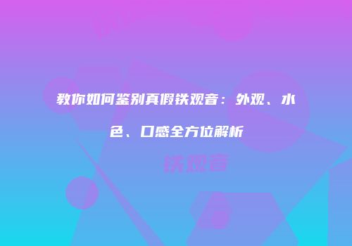 教你如何鉴别真假铁观音：外观、水色、口感全方位解析